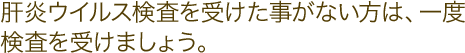 肝炎ウイルス検査を受けた事がない方は、一度検査を受けましょう。